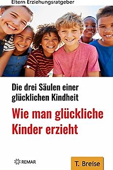 Wie man glückliche Kinder erzieht: Die drei Säulen einer glücklichen Kindheit - Eltern-Erziehungsratgeber