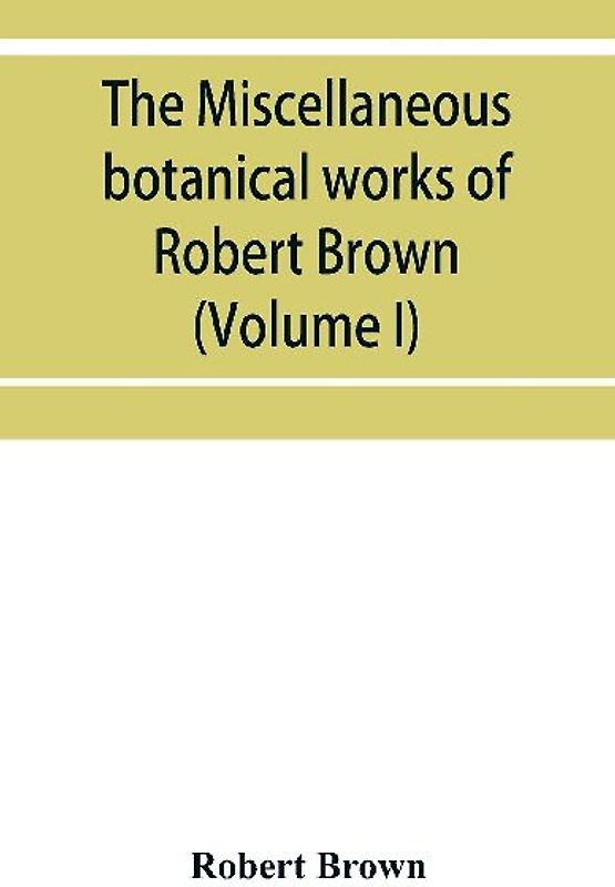 The miscellaneous botanical works of Robert Brown (Volume I)