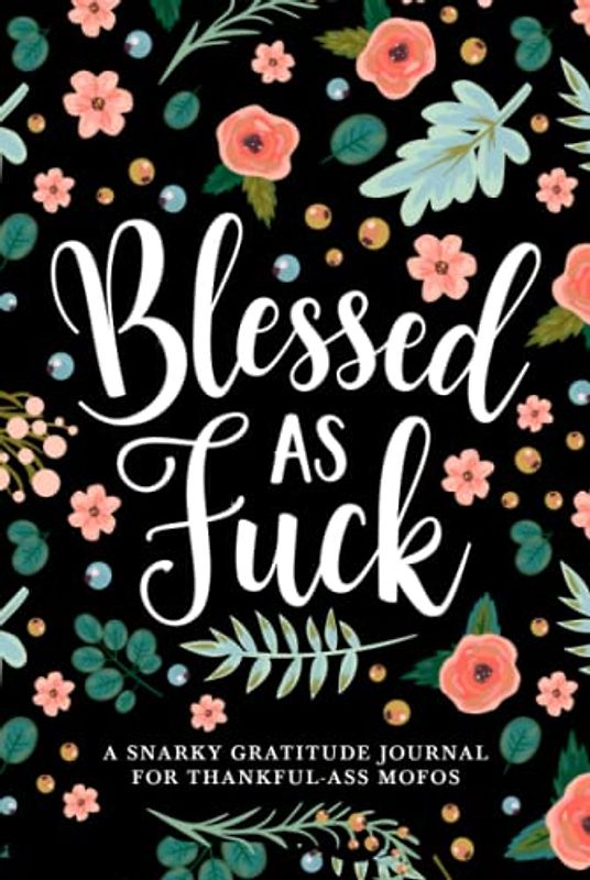 Blessed as Fuck: A Snarky Gratitude Journal for Thankful-Ass Mofos