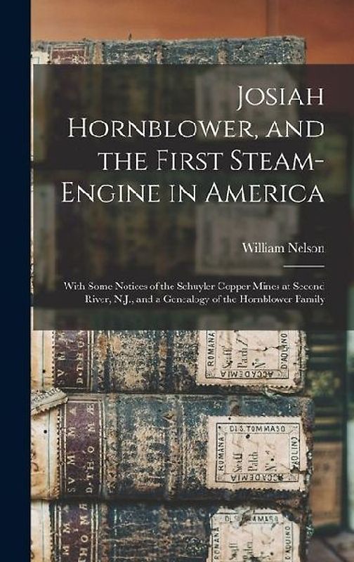 Josiah Hornblower, and the First Steam-Engine in America: With Some Notices of the Schuyler Copper Mines at Second River, N.J., and a Genealogy of the