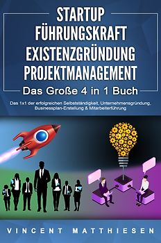 STARTUP - FÜHRUNGSKRAFT - EXISTENZGRÜNDUNG - PROJEKTMANAGEMENT - Das Große 4 in 1 Buch: Das 1x1 der erfolgreichen Selbstständigkeit, Unternehmensgründung, Businessplan-Erstellung & Mitarbeiterführung