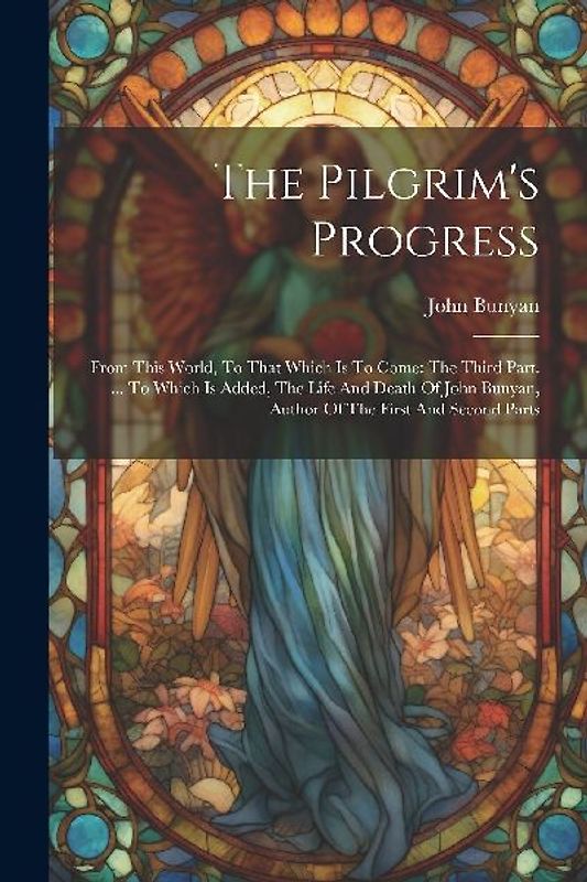 The Pilgrim's Progress: From This World, To That Which Is To Come: The Third Part. ... To Which Is Added, The Life And Death Of John Bunyan, A