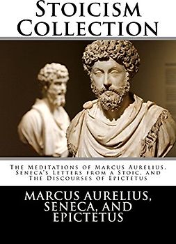 Stoicism Collection: The Meditations of Marcus Aurelius, Seneca’s Letters from a Stoic, and The Discourses of Epictetus
