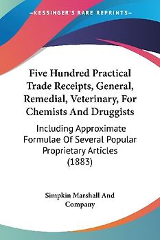 Five Hundred Practical Trade Receipts, General, Remedial, Veterinary, For Chemists And Druggists