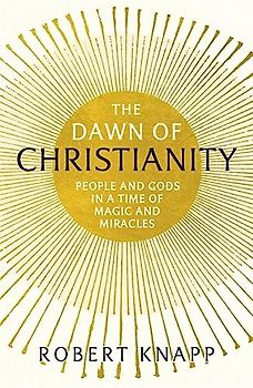 The Dawn of Christianity: People and Gods in a Time of Magic and Miracles