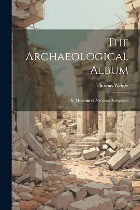 The Archaeological Album: Or, Museum of National Antiquities