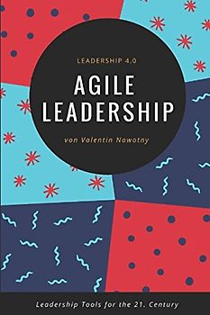 Agile Leadership: Leadership 4.0: Leadership Tools for the 21. Century
