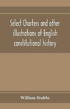 Select charters and other illustrations of English constitutional history, from the earliest times to the reign of Edward the First