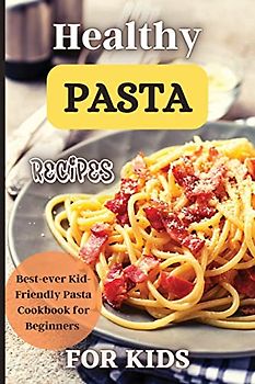 Healthy Pasta Recipes For Kids: Fun and Delicious Ideas for Kids of All Ages!