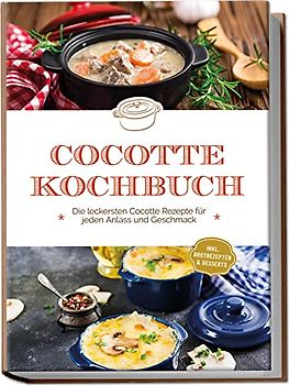 Cocotte Kochbuch: Die leckersten Cocotte Rezepte für jeden Anlass und Geschmack - inkl. Brotrezepten & Desserts