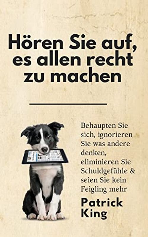 Hören Sie auf, es allen recht zu machen: Behaupten Sie sich, ignorieren Sie was andere denken, eliminieren Sie Schuldgefühle & seien Sie kein Feigling mehr