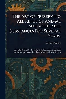The Art of Preserving All Kinds of Animal and Vegetable Substances For Several Years.