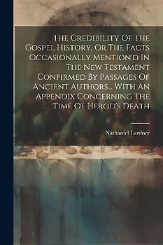 The Credibility Of The Gospel History, Or The Facts Occasionally Mention'd In The New Testament Confirmed By Passages Of Ancient Authors... With An Appendix Concerning The Time Of Herod's Death