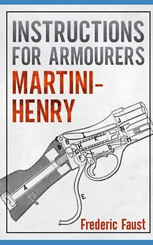 INSTRUCTIONS FOR ARMOURERS - MARTINI-HENRY: Instructions for Care and Repair of Martini Enfield (Know Your Military Rifle!)