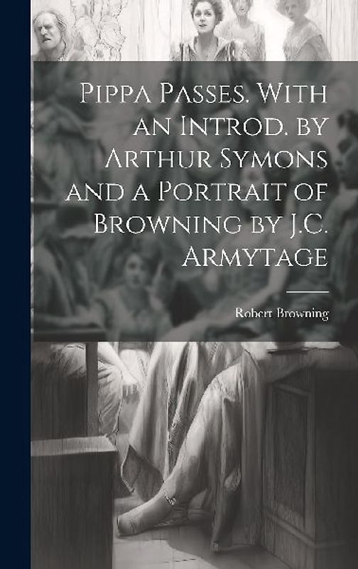 Pippa Passes. With an Introd. by Arthur Symons and a Portrait of Browning by J.C. Armytage