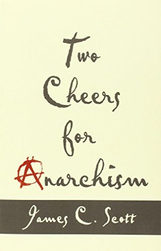Two Cheers for Anarchism: Six Easy Pieces on Autonomy, Dignity, and Meaningful Work and Play - Scotte, James C.