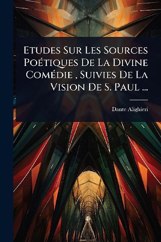 Etudes Sur Les Sources PoÃ(c)tiques De La Divine ComÃ(c)die, Suivies De La Vision De S. Paul ...