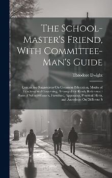 The School-Master's Friend, With Committee-Man's Guide: Containing Suggestions On Common Education, Modes of Teaching and Governing, Arranged for Read