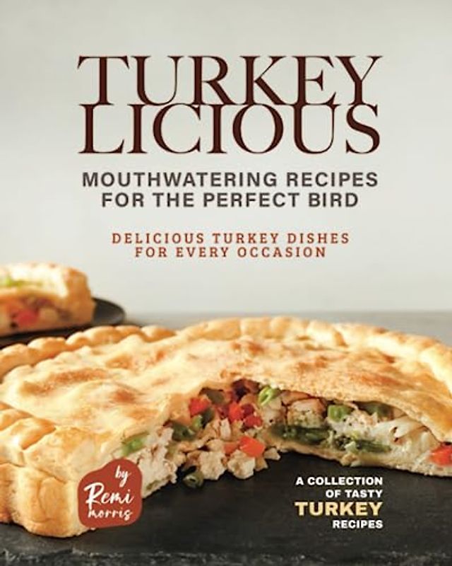 Turkeylicious - Mouthwatering Recipes for the Perfect Bird: Delicious Turkey Dishes for Every Occasion