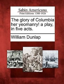 The Glory of Columbia Her Yeomanry! a Play, in Five Acts.