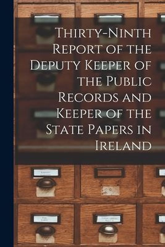 Thirty-ninth Report of the Deputy Keeper of the Public Records and Keeper of the State Papers in Ireland