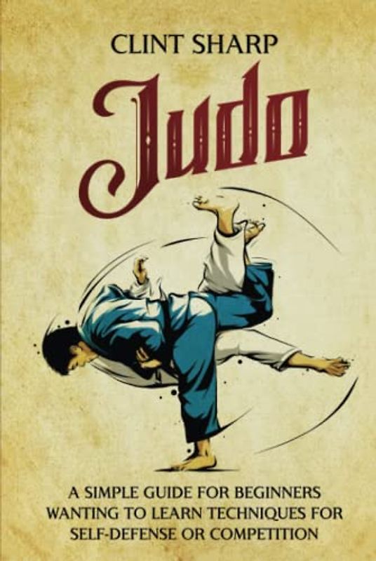Judo: A Simple Guide for Beginners Wanting to Learn Techniques for Self-Defense or Competition