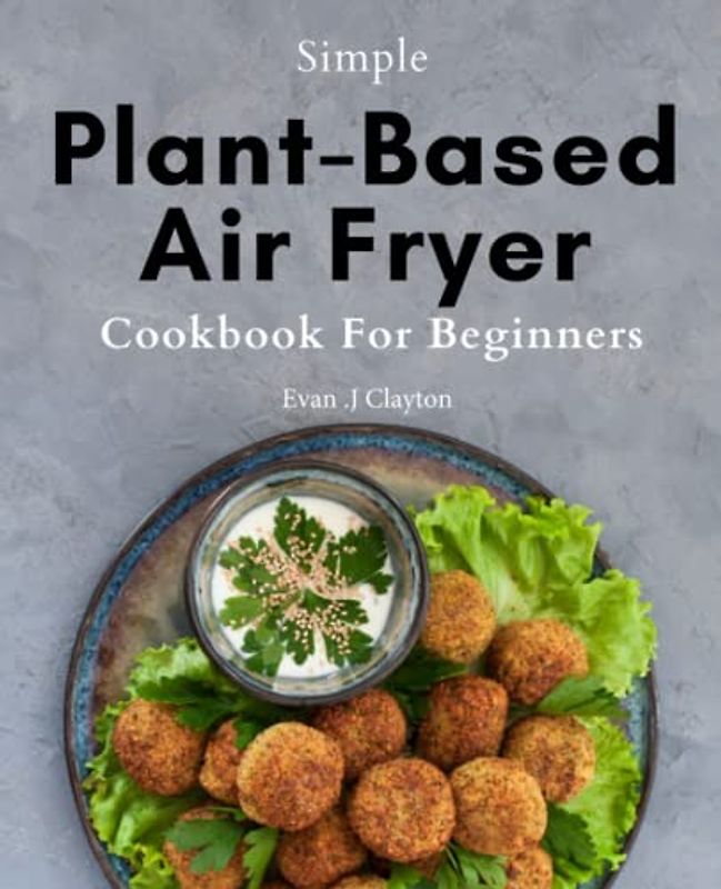 Simple Plant-Based Air Fryer Cookbook For Beginners: Health Transformation with Plant-Based Air Fryer Recipes: Easy, Delicious Meals & Budget-Friendly Plans for Beginner Cooks