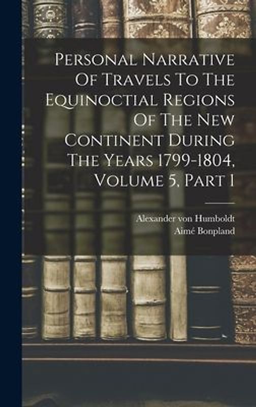 Personal Narrative Of Travels To The Equinoctial Regions Of The New Continent During The Years 1799-1804, Volume 5, Part 1