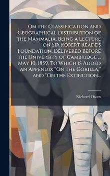 On the Classification and Geographical Distribution of the Mammalia, Being a Lecture on Sir Robert Reade's Foundation, Delivered Before the University of Cambridge ... May 10, 1859. To Which is Added an Appendix "On the Gorilla," and "On the Extinction...