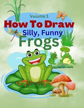 How To Draw Silly, Funny Frogs Volume 1: Learn to Draw Book for Kids ages 5-10