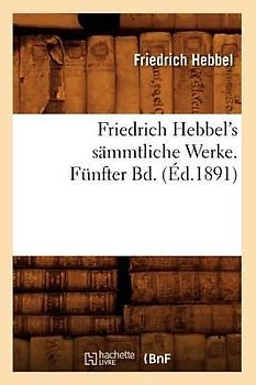 Friedrich Hebbel's Sämmtliche Werke. Fünfter Bd. (Éd.1891)