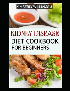 Kidney Disease Diet Cookbook for Beginners: 40 Delicious, Kidney-friendly Recipes: The Ultimate Guide to Help Heal Your Body Naturally with Simple, Nutritious and Flavorful Meals