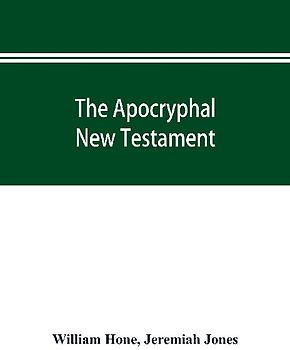The Apocryphal New Testament, being all the gospels, epistles, and other pieces now extant; attributed in the first four centuries to Jesus Christ, His apostles, and their companions, and not included in the New Testament by its compilers