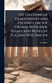 The Orations of Demosthenes and Ãschines On the Crown, With Intr. Essays and Notes by G.a. and W.H. Simcox
