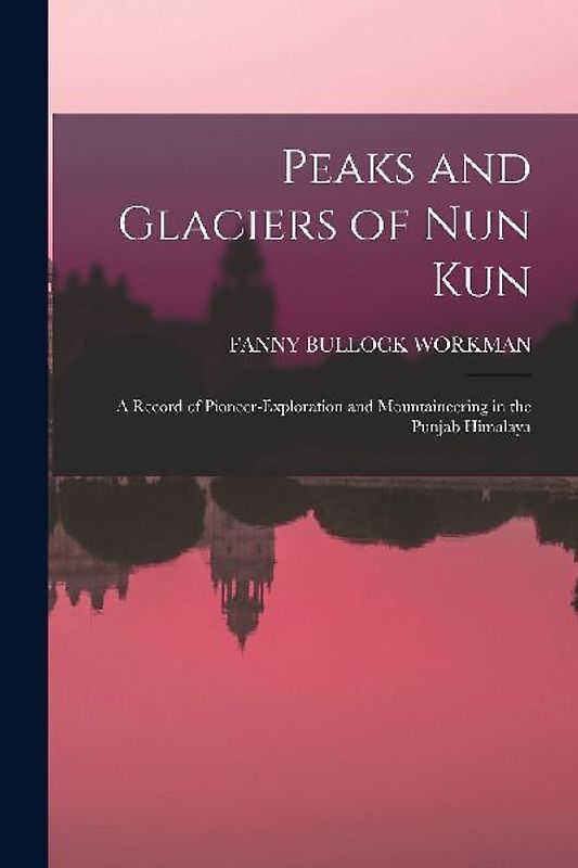 Peaks and Glaciers of Nun Kun: A Record of Pioneer-Exploration and Mountaineering in the Punjab Himalaya