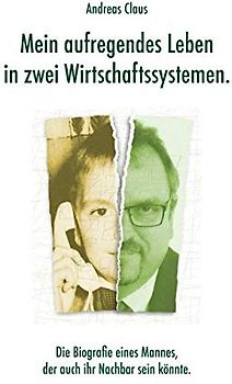 Mein aufregendes Leben in zwei Wirtschaftssystemen: Die Biographie eines Mannes, der auch Ihr Nachbar sein könnte.