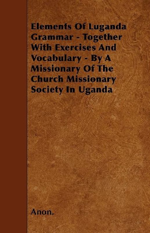 Elements Of Luganda Grammar - Together With Exercises And Vocabulary - By A Missionary Of The Church Missionary Society In Uganda