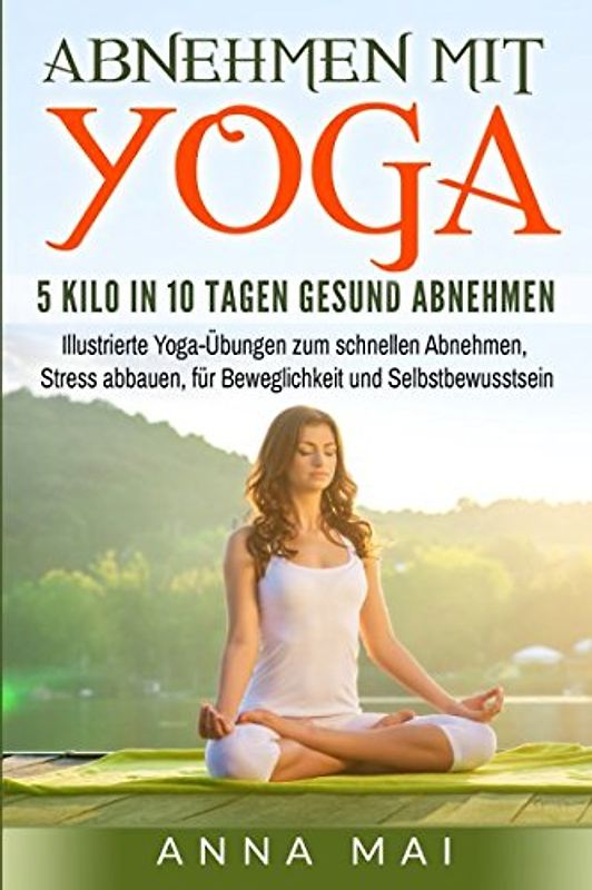 Abnehmen mit Yoga: 5 Kilo in 10 Tagen gesund abnehmen: Illustrierte Yoga-Übungen zum schnellen Abnehmen, Stress abbauen, für Beweglichkeit und Selbstbewusstsein (Yoga für Einsteiger, Band 1)