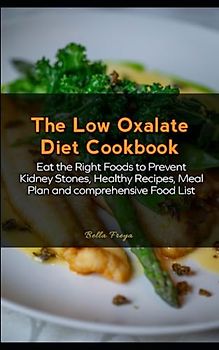 The Low Oxalate Diet Cookbook: Eat the Right Foods to Prevent Kidney Stones, Healthy Recipes, Meal Plan and comprehensive Food List