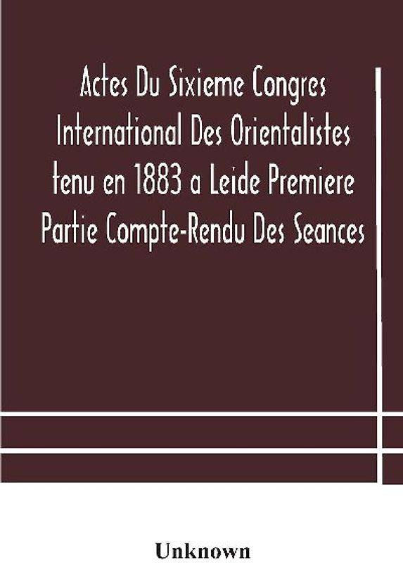 Actes Du Sixieme Congres International Des Orientalistes Tenu En 1883 A Leide Premiere Partie Compte-Rendu Des Seances