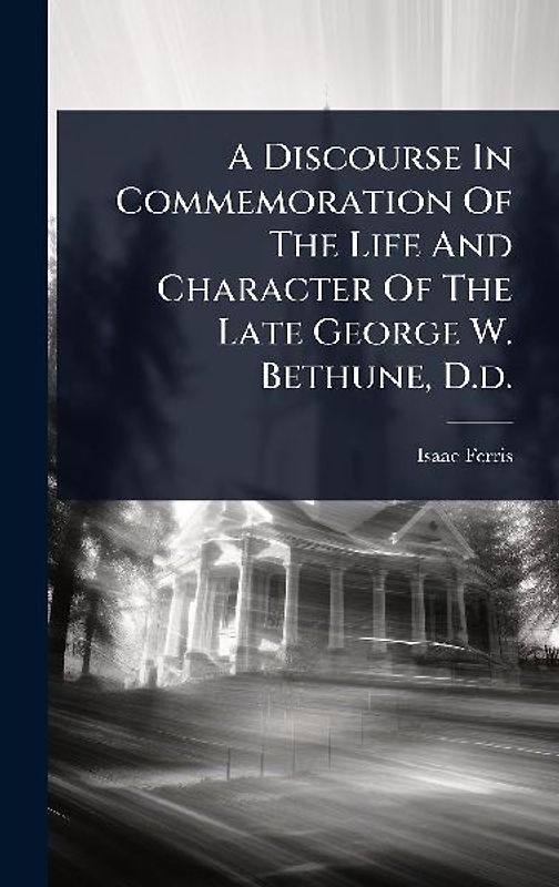 A Discourse In Commemoration Of The Life And Character Of The Late George W. Bethune, D.d.