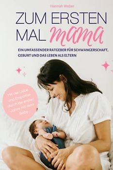 Zum ersten Mal Mama: Ein umfassender Ratgeber für Schwangerschaft, Geburt und das Leben als Eltern: Mit viel Liebe und Empathie durch die ersten Jahre mit dem Baby