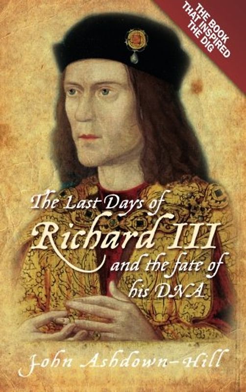 The Last Days of Richard III and the Fate of his DNA: The Book that Inspired the Dig - Ashdown-Hill, John
