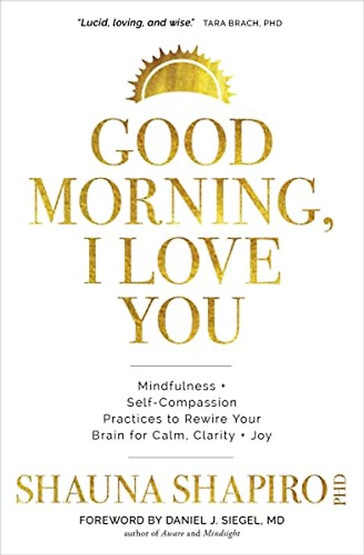 Good Morning, I Love You: Mindfulness + Self-compassion Practices to Rewire Your Brain for Calm, Clarity + Joy