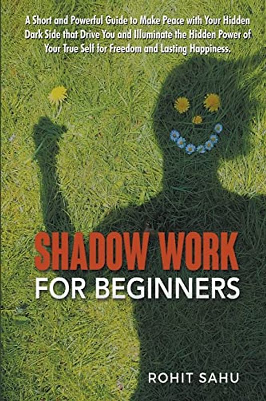 Shadow Work For Beginners: A Short and Powerful Guide to Make Peace with Your Hidden Dark Side that Drive You and Illuminate the Hidden Power of Your True Self for Freedom and Lasting Happiness