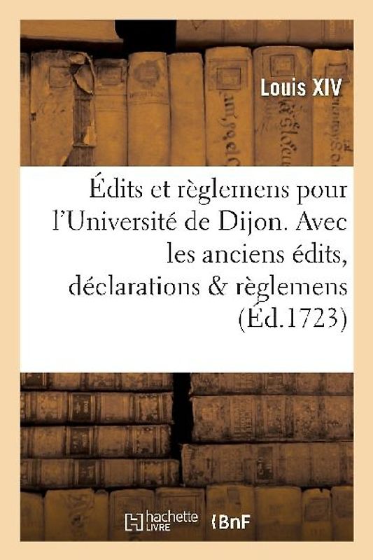 Édits Et Règlemens Pour l'Université de Dijon . Avec Les Anciens Édits, Déclarations & Règlemens