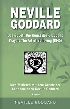 Neville Goddard - Das Gebet - Die Kunst des Glaubens (Prayer - The Art Of Believing 1945): Manifestieren mit dem Gesetz der Annahme nach Neville ... Alle 14 original Bücher auf Deutsch, Band 5)