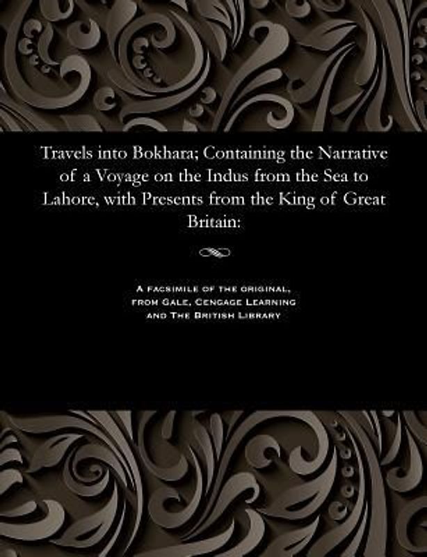 Travels Into Bokhara; Containing the Narrative of a Voyage on the Indus from the Sea to Lahore, with Presents from the King of Great Britain