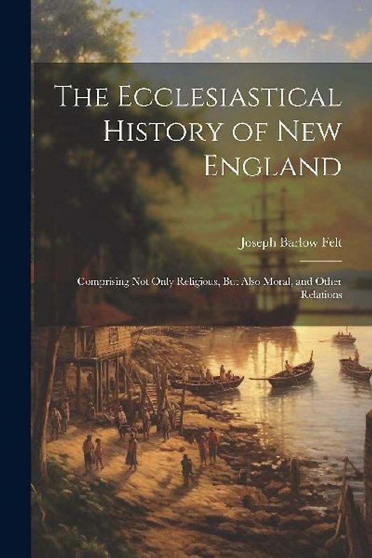 The Ecclesiastical History of New England: Comprising Not Only Religious, But Also Moral, and Other Relations