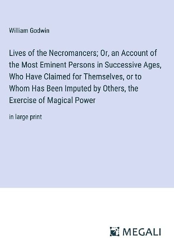 Lives of the Necromancers; Or, an Account of the Most Eminent Persons in Successive Ages, Who Have Claimed for Themselves, or to Whom Has Been Imputed by Others, the Exercise of Magical Power